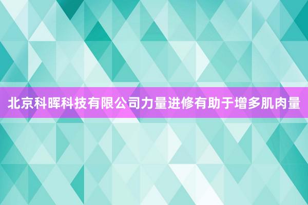 北京科晖科技有限公司力量进修有助于增多肌肉量